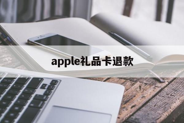 apple礼品卡退款(苹果礼品卡买错了可以退吗)